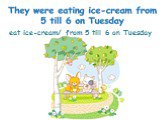 eat ice-cream/ from 5 till 6 on Tuesday