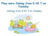 fishing/ from 5 till 7 on Tuesday
