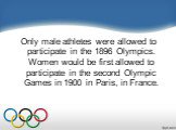 Only male athletes were allowed to participate in the 1896 Olympics. Women would be first allowed to participate in the second Olympic Games in 1900 in Paris, in France.