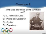 Question 3. Who was the writer of the Olympic oath?    A)  L. Aemilius Cato B)  Pierre de Coubertin C)  Apollo D)  Coroebus