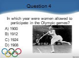 Question 4. In which year were women allowed to participate in the Olympic games?  A) 1900   B) 1912   C) 1924   D) 1908