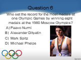 Question 6. Who set the record for the most medals at one Olympic Games by winning eight medals at the 1980 Moscow Olympics?     A) Paavo Nurmi B)  Alexander Dityatin C)  Mark Spitz D)  Michael Phelps