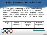 Read. Translate. Fill in the table. A Medal, gold, swimming, a track, speed skating, gymnastics, an athlete, a place, cycling, hockey, bronze, a participant, triple jump, a winner, fencing, a field, judo, a team, bobsleigh, a basketball player, synchronized swimming, ice hockey, judge, silver, flag.