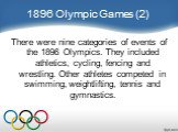 1896 Olympic Games (2). There were nine categories of events of the 1896 Olympics. They included athletics, cycling, fencing and wrestling. Other athletes competed in swimming, weightlifting, tennis and gymnastics.