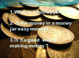 1. 1.What is a money jar for ? 2. Is the money in a money jar easy money? 3.Is it a good way of making money ?