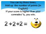 You can try three times. Add up the number of points (in English!) If your score is higher than your comrades' is, you win. 2 + =