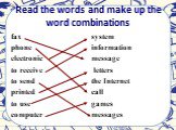 Read the words and make up the word combinations. fax phone electronic to receive to send printed to use computer. system information message letters the Internet call games messages