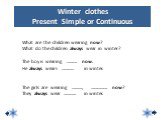Winter clothes Present Simple or Continuous. What are the children wearing now? What do the children always wear in winter? The boy is wearing ………. now. He always wears ………… in winter. The girls are wearing ………., ……………. now? They always wear ………… in winter.