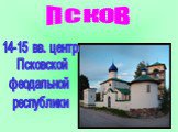 ПСКОВ. 14-15 вв. центр Псковской феодальной республики