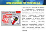 DragonDictate for Windows 3.0. Программа для контроля за работой и предоставления возможности диктования для Microsoft Windows 95, Windows NT и Windows 3.x. Пакет позволяет виртуально поддерживать многие приложения Windows, включая Corel WordPerfect Suite, Lotus SmartSuite и Microsoft Office. Вы мож