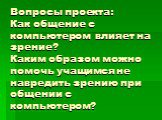 Вопросы проекта: Как общение с компьютером влияет на зрение? Каким образом можно помочь учащимся не навредить зрению при общении с компьютером?