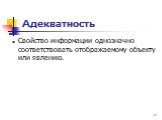 Адекватность. Свойство информации однозначно соответствовать отображаемому объекту или явлению.