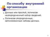 По способу внутренней организации. Данные или простой, логически неупорядоченный набор сведений. Логически упорядоченные, организованные наборы данных.