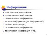 Информация. генетическая информация; геологическая информация; синоптическая информация; ложная информация (дезинформация); полная информация; экономическая информация; техническая информация и т.д.