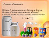 Станция «Задачкино». В банке 3 литра молока, а в бидоне на 4 литра больше. Сколько литров молока в бидоне? Сколько литров молока в банке и бидоне вместе? З л На 4л > 1. 3+4=7 (л)