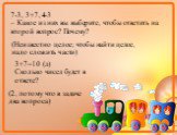 7-3, 3+7, 4-3 – Какое из них вы выберите, чтобы ответить на второй вопрос? Почему? (Неизвестно целое; чтобы найти целое, надо сложить части). 3+7=10 (л) Сколько чисел будет в ответе? (2, потому что в задаче два вопроса)