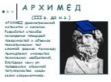 А Р Х И М Е Д (III в. до н.э.). АРХИМЕД древнегреческий математик и механик. Разработал способы нахождения площадей поверхностей и объемов геометрических тел сложной формы. Архимеду принадлежит множество технических изобретений, благодаря чему он пользовался огромной популярностью среди своих соврем