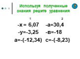 Используя полученные знания решите уравнения. 1 -х = 6,07 -у=-3,25 а=-(-12,34). 2 -а=30,4 -в=-18 с=-(-8,23)