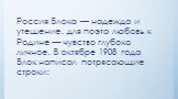 Россия Блока — надежда и утешение. для поэта любовь к Родине — чувство глубоко личное. В октябре 1908 года Блок написал потрясающие строки: