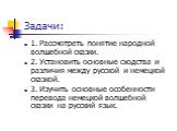 Задачи: 1. Рассмотреть понятие народной волшебной сказки. 2. Установить основные сходства и различия между русской и немецкой сказкой. 3. Изучить основные особенности перевода немецкой волшебной сказки на русский язык.