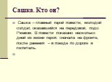 Сашка. Кто он?  Сашка – главный герой повести, молодой солдат, оказавшийся на передовой, подо Ржевом. В повести показано несколько дней из жизни героя: сначала на фронте, после ранения – в поезде по дороге в госпиталь.   