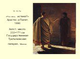 Н. Н. Ге «Что есть истина?» Христос и Пилат, 1890 Холст, масло. 233×171 см Государственная Третьяковская галерея, Москва