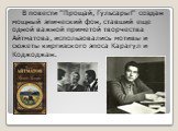 В повести "Прощай, Гульсары!" создан мощный эпический фон, ставший еще одной важной приметой творчества Айтматова, использовались мотивы и сюжеты киргизского эпоса Карагул и Коджоджан.