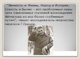 “Личность и Жизнь, Народ и История, Совесть и Бытие – вот проблемные пары трех означенных ступеней восхождения Айтматова ко все более глубинным путям”,- пишет исследователь творчества писателя Г.Грачев.