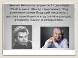 Чингиз Айтматов родился 12 декабря 1928 в аиле Шекер (Киргизия). Под влиянием семьи будущий писатель с детства приобщился к русской культуре, русскому языку и литературе.