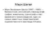 Марк Заха́рович Шага́л (1887—1985) — белорусский, российский и французский график, живописец, сценограф и поэт еврейского происхождения, один из самых известных представителей художественного авангарда XX века.