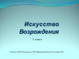 Искусство Возрождения. 7 класс. Учитель МОУ Бельская СОШ Тверской области Усачёва Н.В.