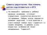 Не повышайте тревожность ребенка накануне экзаменов - это может отрицательно сказаться на результате тестирования. Ребенку всегда передается волнение родителей, и если взрослые в ответственный момент могут справиться со своими эмоциями, то ребенок в силу возрастных особенностей может эмоционально &q