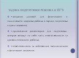 задача подготовки ребенка к ЕГЭ. •	создание условий для физического и психического здоровья ребенка в период подготовки и сдачи экзаменов; •	привлечение репетиторов для подготовки, которые возьмут на себя часть ответственности за уровень готовности ребенка; •	ответственность за собственное эмоционал