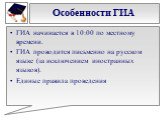 Особенности ГИА. ГИА начинается в 10:00 по местному времени. ГИА проводится письменно на русском языке (за исключением иностранных языков). Единые правила проведения