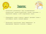 Организовать развивающую среду для формирования положительной активно-созидательной позиции школьников к окружающей природе; к себе и окружающим людям; Сформировать знания о единстве природы; расширить знания о многообразии живой и неживой природы; Организовать экологические акции, направленные на ф