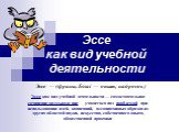 Эссе как вид учебной деятельности. Эссе — (франц. Essai — опыт, набросок). Эссе как вид учебной деятельности — самостоятельное сочинение-размышление учащегося над проблемой при использовании идей, концепций, ассоциативных образов из других областей науки, искусства, собственного опыта, общественной 