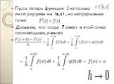 Пусть теперь функция ʄ не только интегрируема на (a,x) , но непрерывна в точке Докажем, что тогда F имеет в этой точке производную, равную В самом деле, для указанной точки x