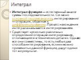 Интеграл. Интеграл функции — естественный аналог суммы последовательности. Согласно основной теореме анализа, интегрирование — операция, обратная к дифференцированию. Процесс нахождения интеграла называется интегрированием. Существует несколько различных определений операции интегрирования, отличающ