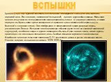 Вспышки. Хромосфера над группой солнечных пятен может неожиданно стать ярче и выстрелить порцией газа. Это явление, названное "вспышкой", - одно из труднообъяснимых. Вспышки мощно излучают во всем диапазоне электромагнитных волн - от радио до рентгена, а также нередко выбрасывают пучки эле