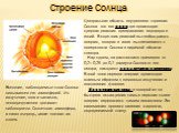 Строение Солнца. Центральная область внутреннего строения Солнца - это его ядро, где происходит ядерная реакция превращения водорода в гелий. В ходе этих реакций высвобождается энергия, которая в итоге высвечивается с поверхности Солнца в видимой области спектра. Над ядром, на расстояниях примерно о