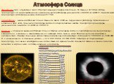 Атмосфера Солнца. Фотосфера (слой, излучающий свет) образует видимую поверхность Солнца. Её толщина от 100[до 400 км. Температура по мере приближения к внешнему краю фотосферы уменьшается с 6600 К до 4400 К . Эффективная температура фотосферы в целом составляет 5778 К Хромосфера - внешняя оболочка С