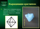 2. Кристалл алюмокалиевых квасцов [KAl(SO4)2·12H2O] – кристаллизуется в форме октаэдра.