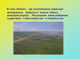 В село Хатанга, где расположена дирекция заповедника, добраться можно только авиатранспортом. Регулярное авиасообщение существует с Красноярском и Норильском.