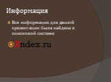 Информация. Вся информация для данной презентации была найдена в поисковой системе Яndex.ru