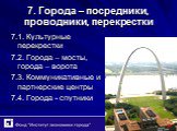 7. Города – посредники, проводники, перекрестки. 7.1. Культурные перекрестки 7.2. Города – мосты, города – ворота 7.3. Коммуникативные и партнерские центры 7.4. Города - спутники