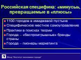 Российская специфика: «минусы», превращаемые в «плюсы». 1100 городов в имиджевой пустыне Специфическое местное самоуправление Практики в поисках теории Города – «беспроигрышные» бренды страны Города – пионеры маркетинга