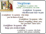 Neighbours. A neighbour is a person who helps you in times of need. A neighbour is a person who lives next door to you. A neighbour is a person who watches you from across the street. A neighbour is a person who knows everything about you, but you don’t know how. A neighbour is a person who keeps yo