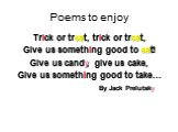 Poems to enjoy. Trick or treat, trick or treat, Give us something good to eat! Give us candy, give us cake, Give us something good to take… By Jack Prelutsky