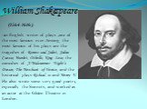 William Shakespeare (1564-1616) -an English writer of plays ,one of the most famous ever. Among the most famous of his plays are the tragedies of Romeo and Juliet, Julius Caesar, Hamlet, Othello, King Lear, the comedies of A Midsummer Night’s Dream, The Merchant of Venice, and the historical plays R