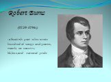 Robert Burns (1759-1796) -a Scottish poet who wrote hundred of songs and poems, mainly on country life,love,and national pride